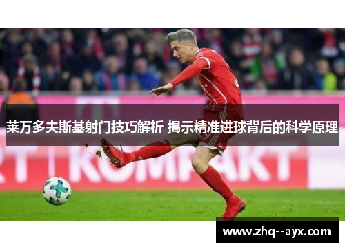 莱万多夫斯基射门技巧解析 揭示精准进球背后的科学原理 莱万多夫斯基射门技巧解析 揭示精准进球背后的科学原理