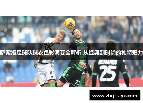萨索洛足球队球衣色彩演变全解析 从经典到时尚的独特魅力 萨索洛足球队球衣色彩演变全解析 从经典到时尚的独特魅力