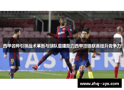 西甲名帅引领战术革新与球队重建助力西甲顶级联赛提升竞争力 西甲名帅引领战术革新与球队重建助力西甲顶级联赛提升竞争力