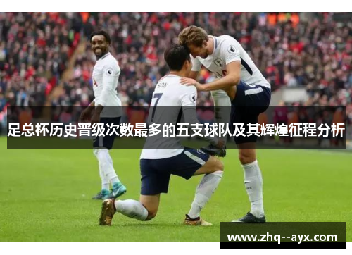 足总杯历史晋级次数最多的五支球队及其辉煌征程分析 足总杯历史晋级次数最多的五支球队及其辉煌征程分析
