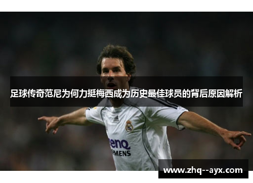 足球传奇范尼为何力挺梅西成为历史最佳球员的背后原因解析