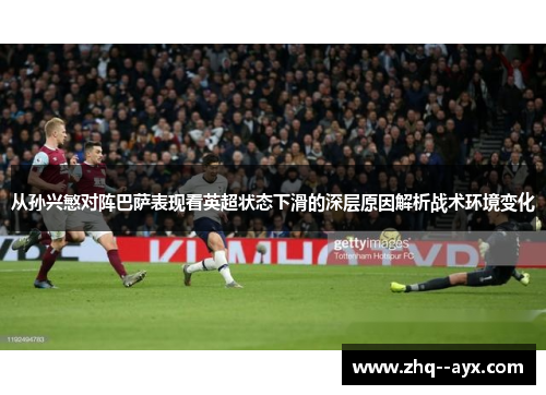 从孙兴慜对阵巴萨表现看英超状态下滑的深层原因解析战术环境变化