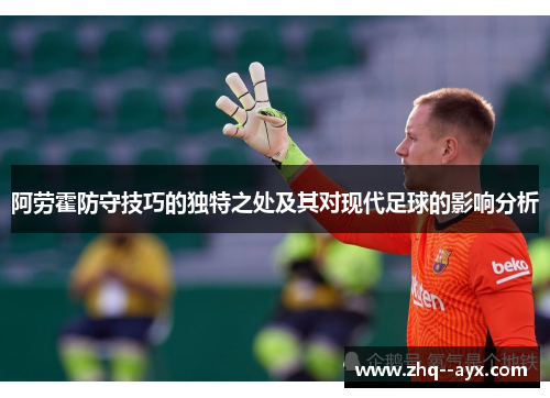 阿劳霍防守技巧的独特之处及其对现代足球的影响分析