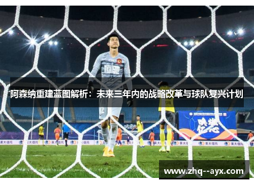 阿森纳重建蓝图解析:未来三年内的战略改革与球队复兴计划 阿森纳重建蓝图解析:未来三年内的战略改革与球队复兴计划