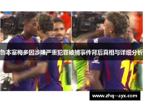 鲁本塞梅多因涉嫌严重犯罪被捕事件背后真相与详细分析