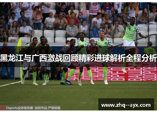 黑龙江与广西激战回顾精彩进球解析全程分析