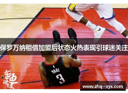 保罗万纳租借加盟后状态火热表现引球迷关注