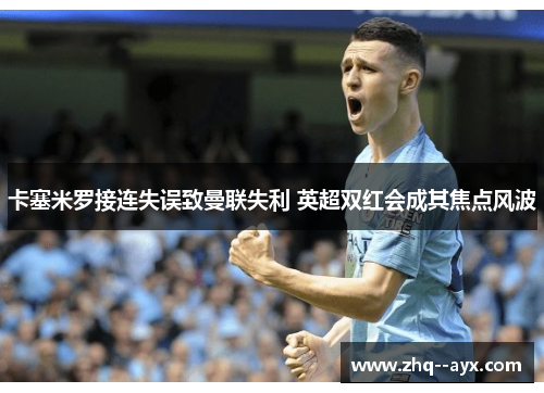 卡塞米罗接连失误致曼联失利 英超双红会成其焦点风波