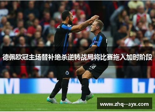 德佩欧冠主场替补绝杀逆转战局将比赛拖入加时阶段