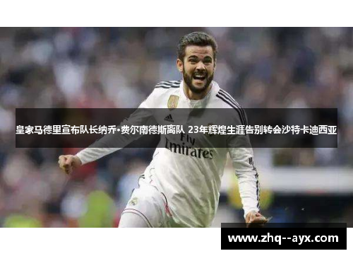 皇家马德里宣布队长纳乔·费尔南德斯离队 23年辉煌生涯告别转会沙特卡迪西亚