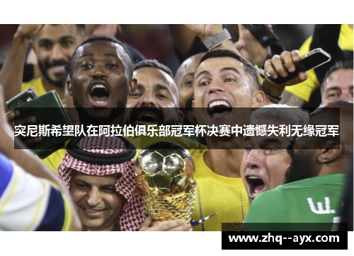 突尼斯希望队在阿拉伯俱乐部冠军杯决赛中遗憾失利无缘冠军