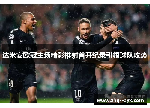 达米安欧冠主场精彩推射首开纪录引领球队攻势