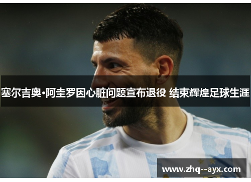 塞尔吉奥·阿圭罗因心脏问题宣布退役 结束辉煌足球生涯