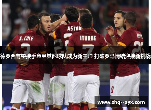 德罗西有望接手意甲其他球队成为新主帅 打破罗马情结迎接新挑战