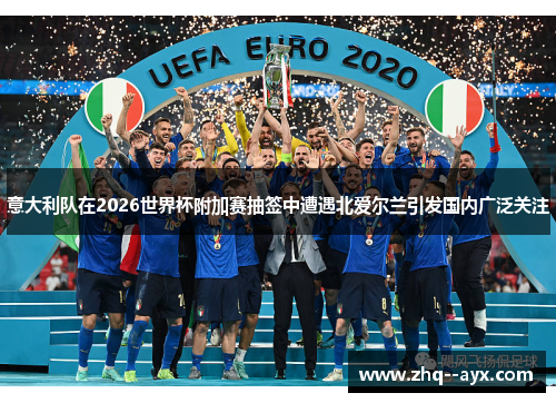 意大利队在2026世界杯附加赛抽签中遭遇北爱尔兰引发国内广泛关注