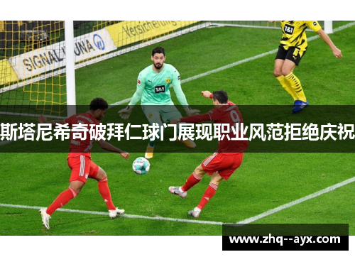 斯塔尼希奇破拜仁球门展现职业风范拒绝庆祝