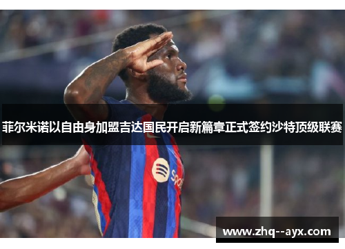菲尔米诺以自由身加盟吉达国民开启新篇章正式签约沙特顶级联赛 菲尔米诺以自由身加盟吉达国民开启新篇章正式签约沙特顶级联赛