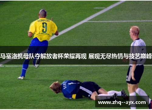 马塞洛携母队夺解放者杯荣耀再现 展现无尽热情与技艺巅峰 马塞洛携母队夺解放者杯荣耀再现 展现无尽热情与技艺巅峰