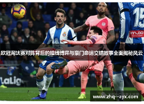 欧冠淘汰赛对阵背后的暗线博弈与豪门命运交错故事全面揭秘风云 欧冠淘汰赛对阵背后的暗线博弈与豪门命运交错故事全面揭秘风云