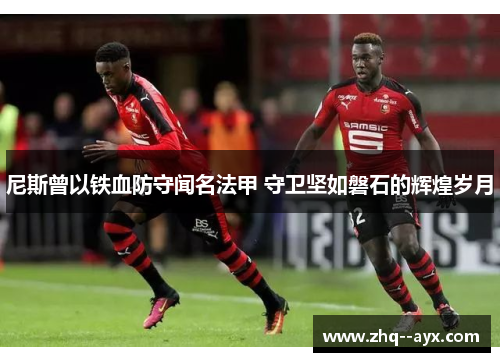 尼斯曾以铁血防守闻名法甲 守卫坚如磐石的辉煌岁月 尼斯曾以铁血防守闻名法甲 守卫坚如磐石的辉煌岁月
