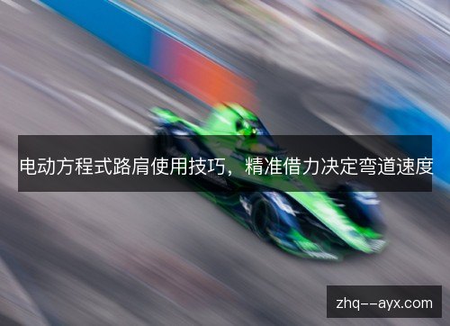 电动方程式路肩使用技巧，精准借力决定弯道速度
